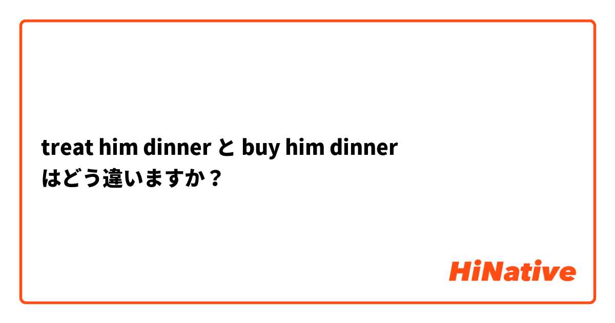 treat him dinner と buy him dinner はどう違いますか？