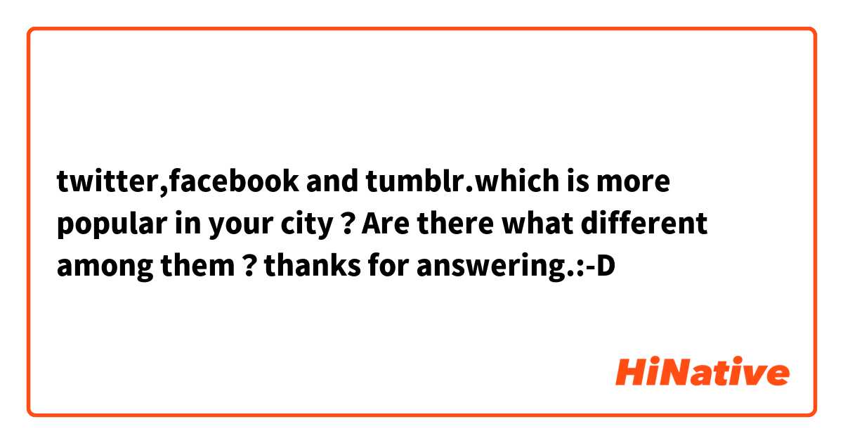 twitter,facebook and tumblr.which is more popular in your city？Are there what different among them？thanks for answering.:-D