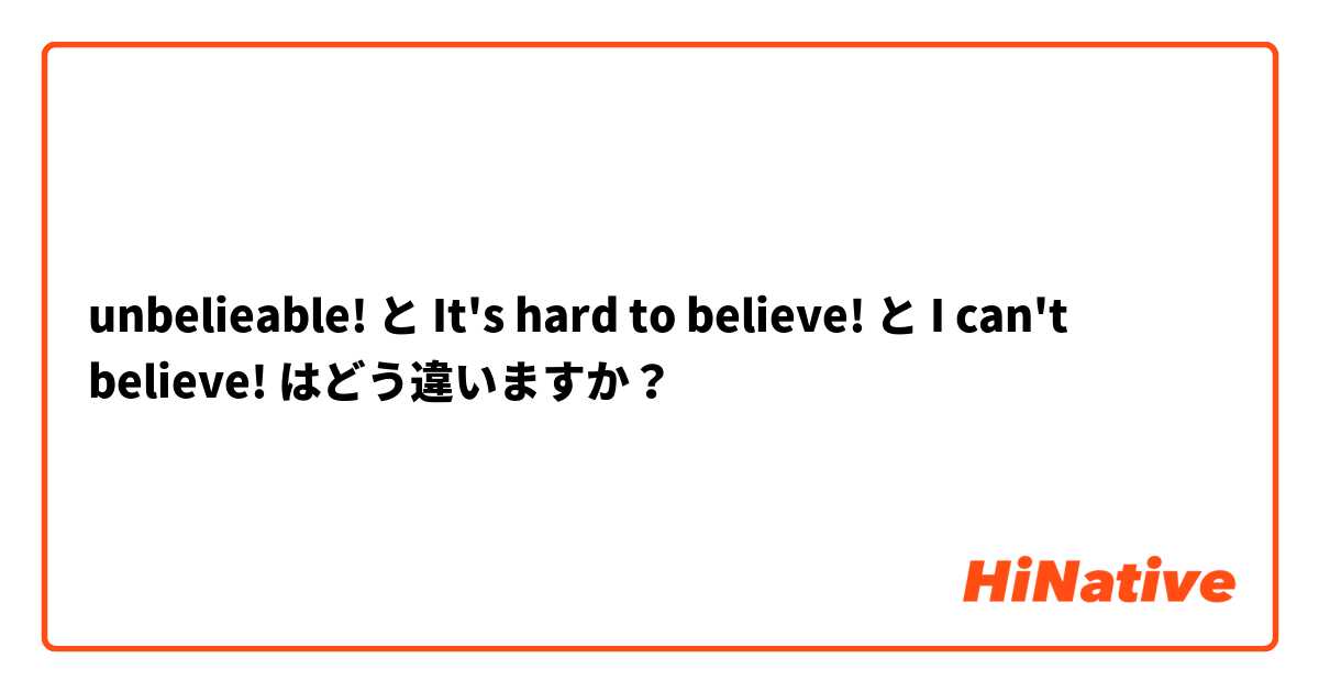 unbelieable! と It's hard to believe! と I can't believe! はどう違いますか？