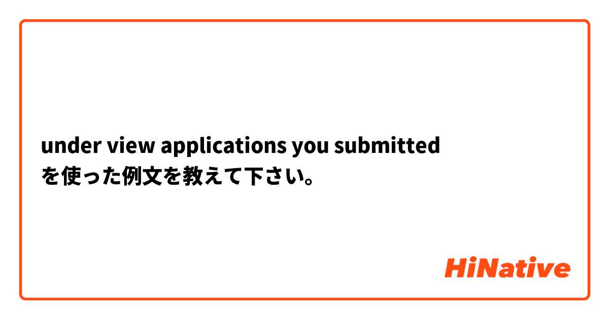 under view applications you submitted  を使った例文を教えて下さい。