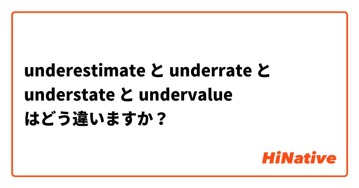underestimate と underrate  と understate  と undervalue はどう違いますか？