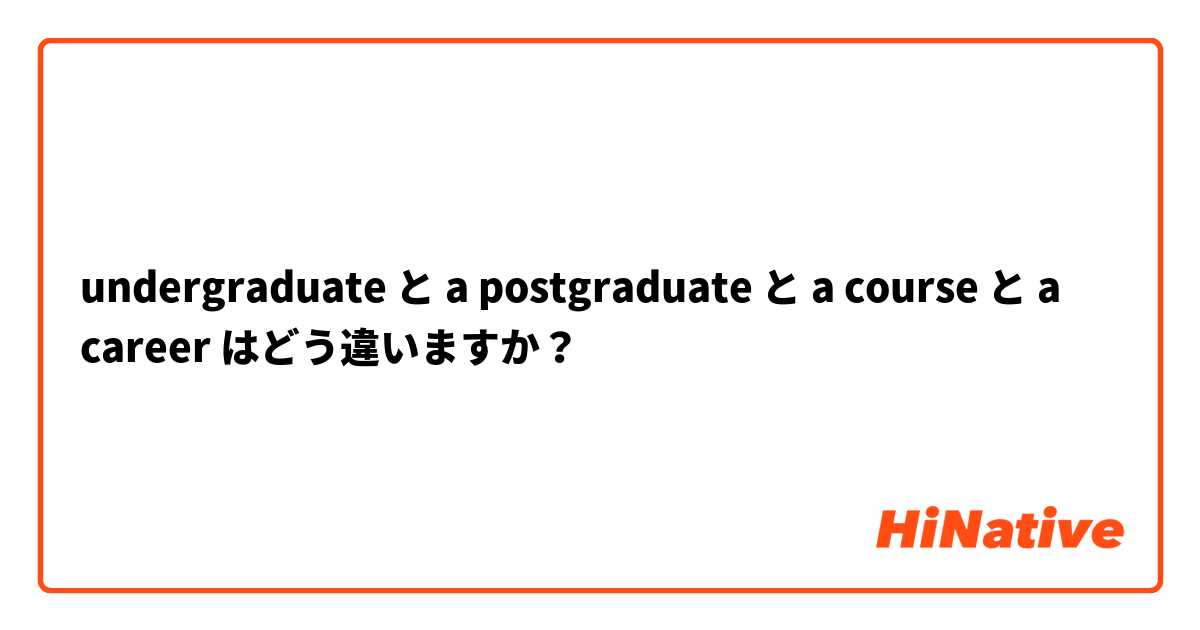 undergraduate  と a postgraduate と a course  と a career はどう違いますか？