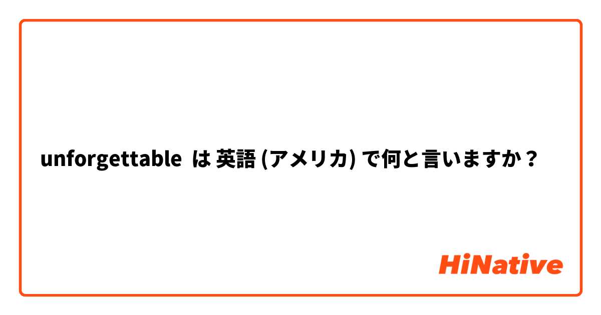 unforgettable は 英語 (アメリカ) で何と言いますか？