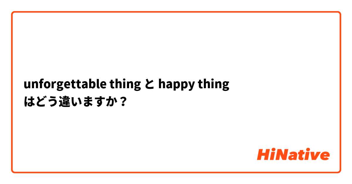 unforgettable thing と happy thing はどう違いますか？