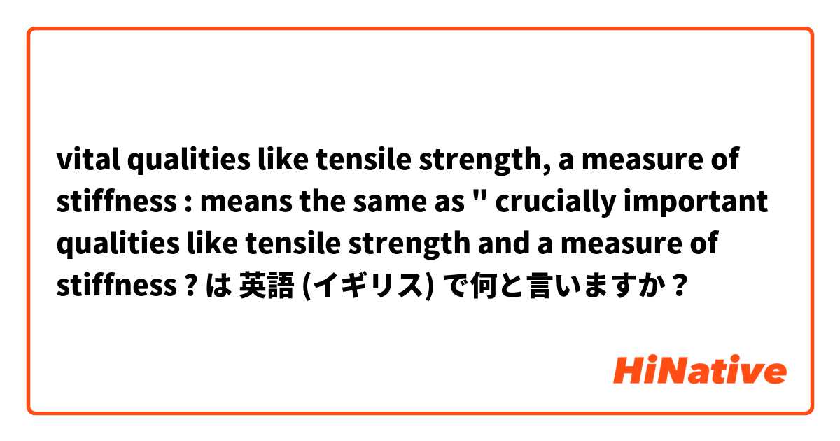 vital qualities like tensile strength, a measure of stiffness   :  means the same as " crucially important qualities like tensile strength and a measure of stiffness ? は 英語 (イギリス) で何と言いますか？