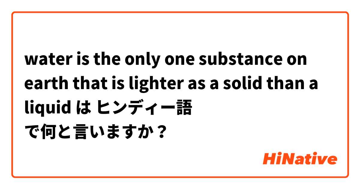 water is the only one substance on earth that is lighter as a solid than a liquid は ヒンディー語 で何と言いますか？