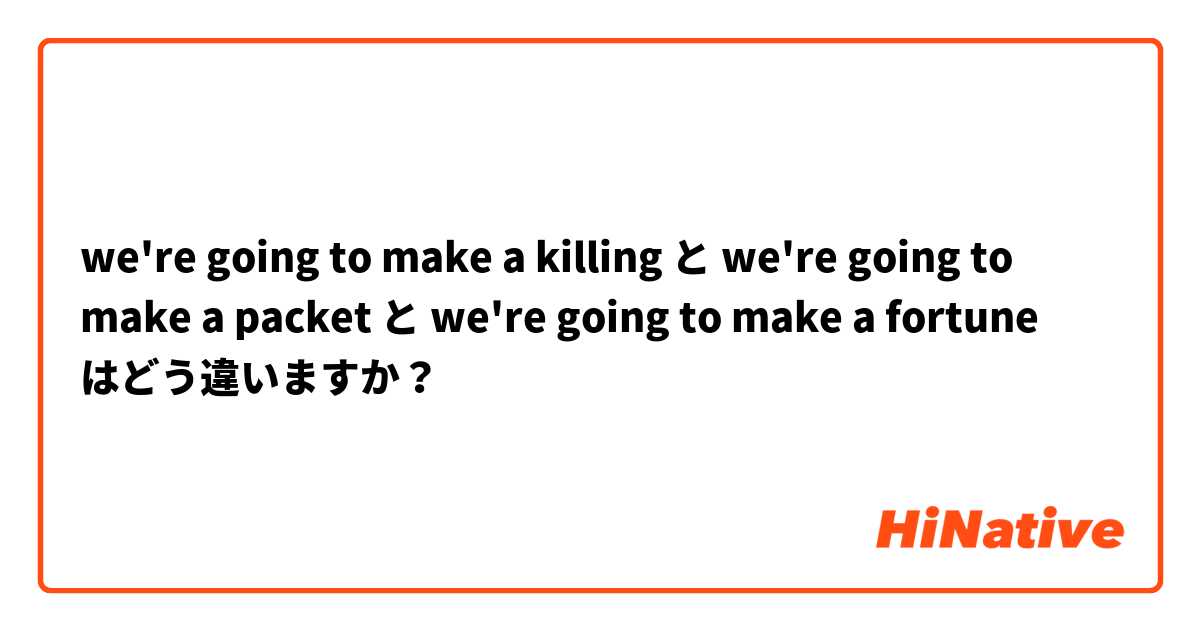 we're going to make a killing と we're going to make a packet と we're going to make a fortune はどう違いますか？