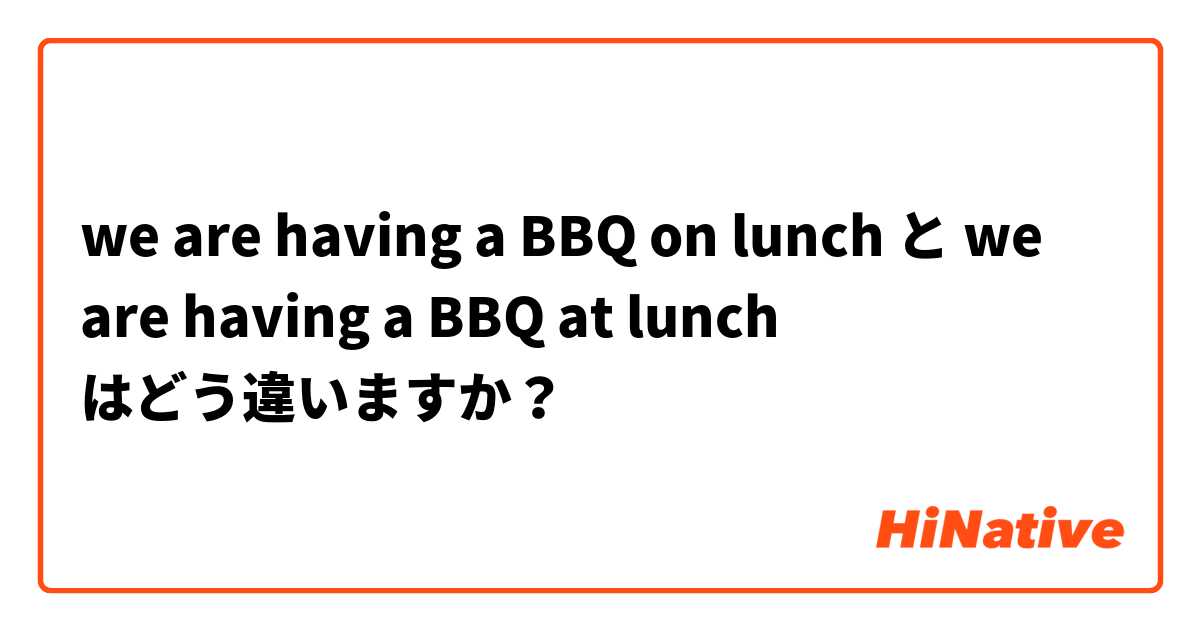we are having a BBQ on lunch と we are having a BBQ at lunch はどう違いますか？