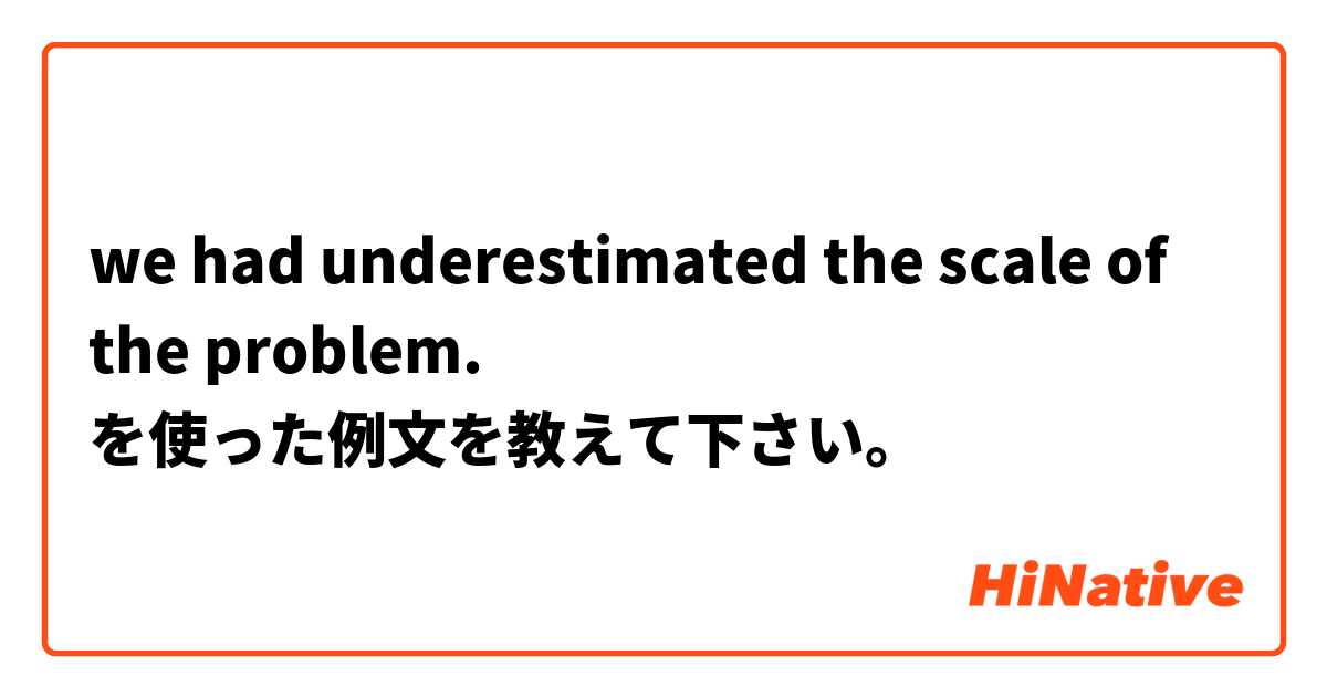 we had underestimated the scale of the problem. を使った例文を教えて下さい。