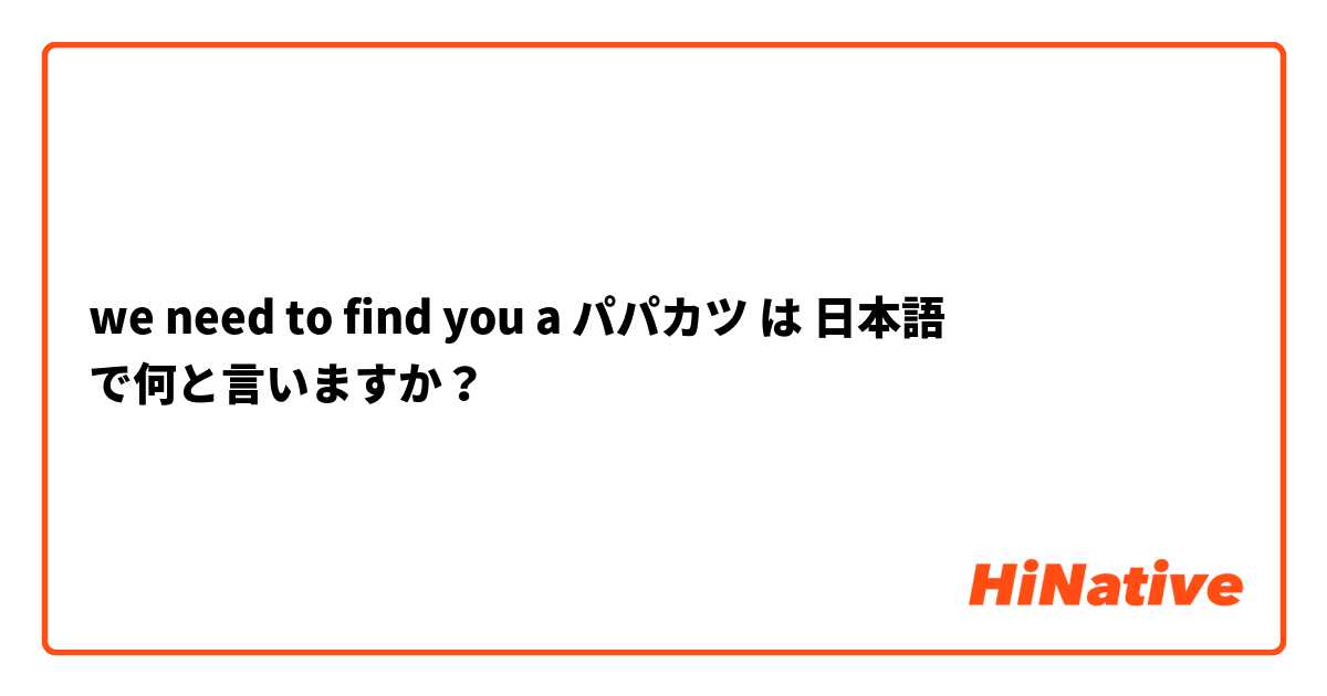 we need to find you a パパカツ は 日本語 で何と言いますか？