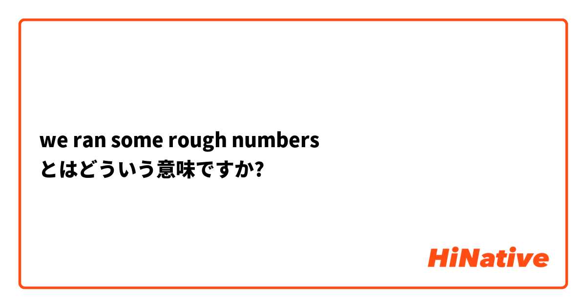 we ran some rough numbers とはどういう意味ですか?
