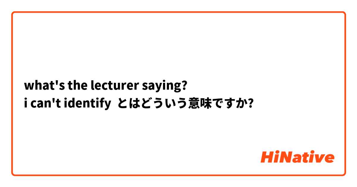 what's the lecturer saying?
i can't identify とはどういう意味ですか?