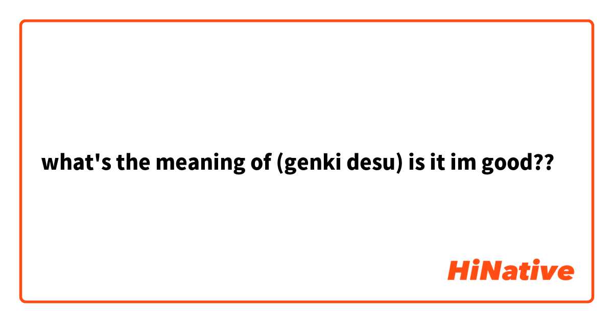 what's the meaning of (genki desu) is it im good??