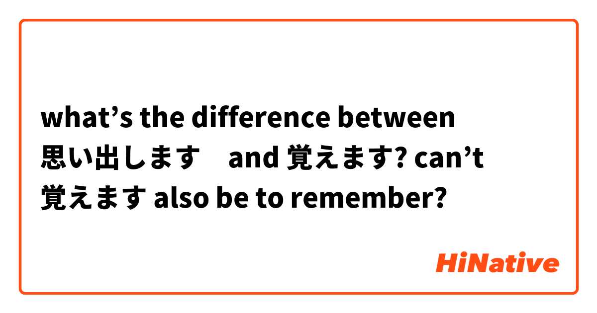 what’s the difference between 思い出します　and 覚えます? can’t 覚えます also be to remember?