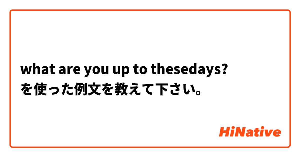 what are you up to thesedays? を使った例文を教えて下さい。