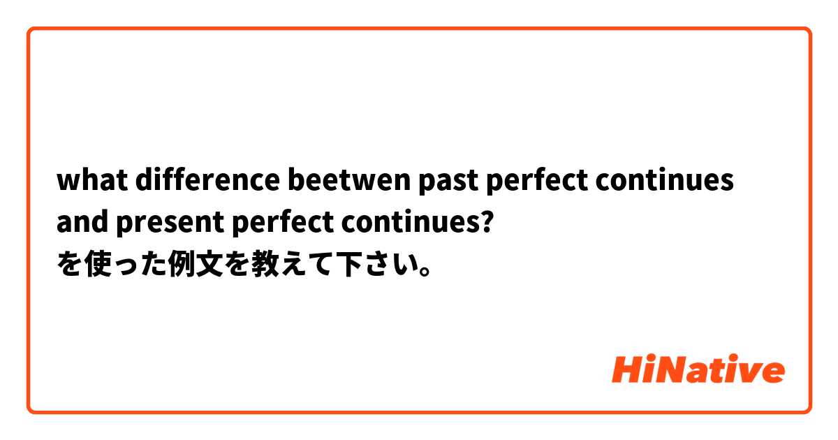 what difference beetwen past perfect continues and present perfect continues? を使った例文を教えて下さい。