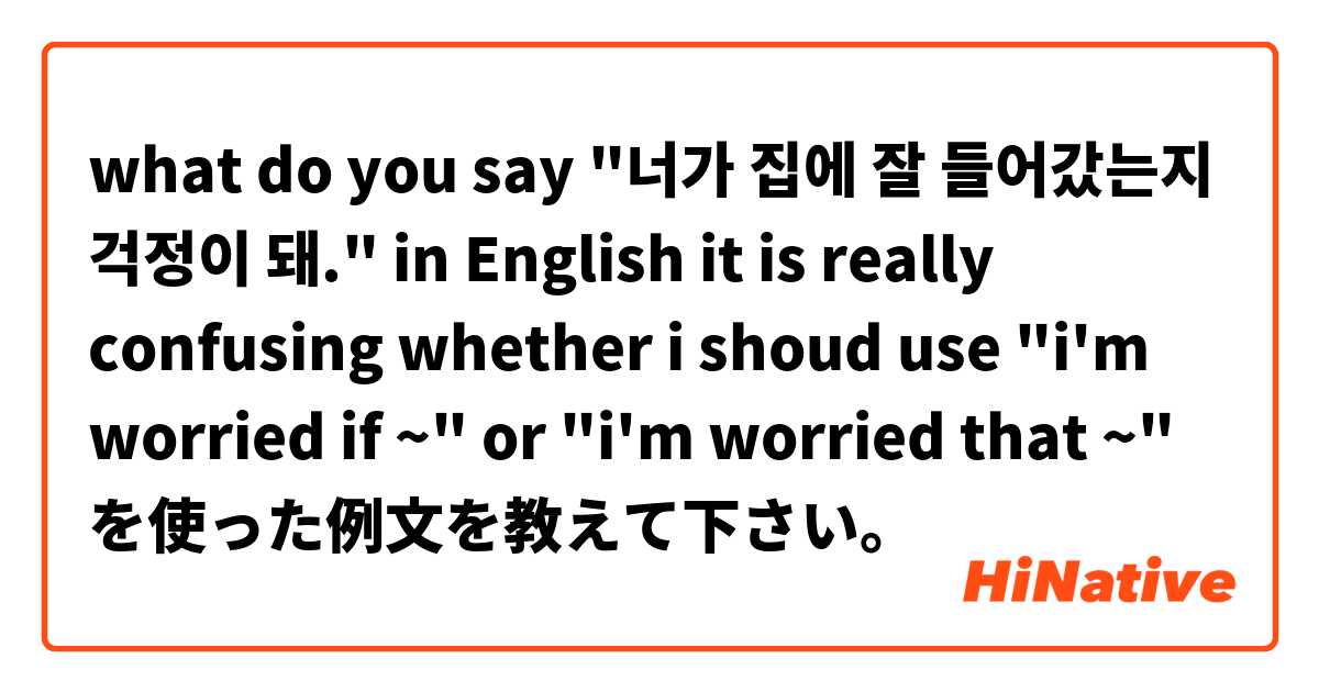 what do you say "너가 집에 잘 들어갔는지 걱정이 돼." in English 
it is really confusing whether i shoud use "i'm worried if ~" or "i'm worried that ~" を使った例文を教えて下さい。