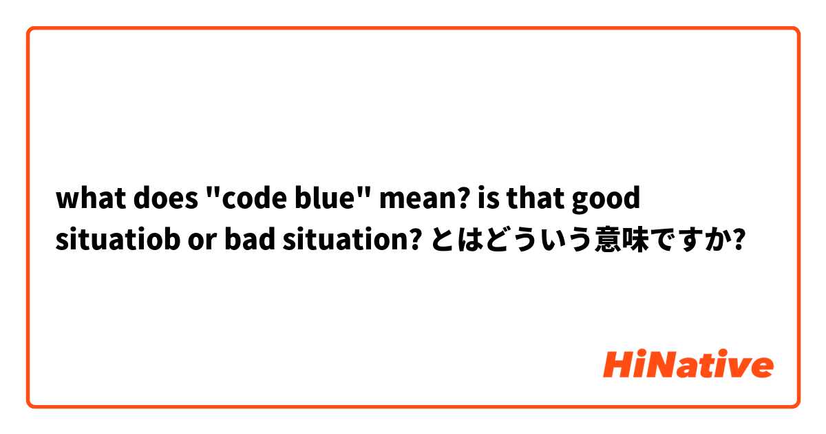 what does "code blue" mean?
is that good situatiob or bad situation? とはどういう意味ですか?