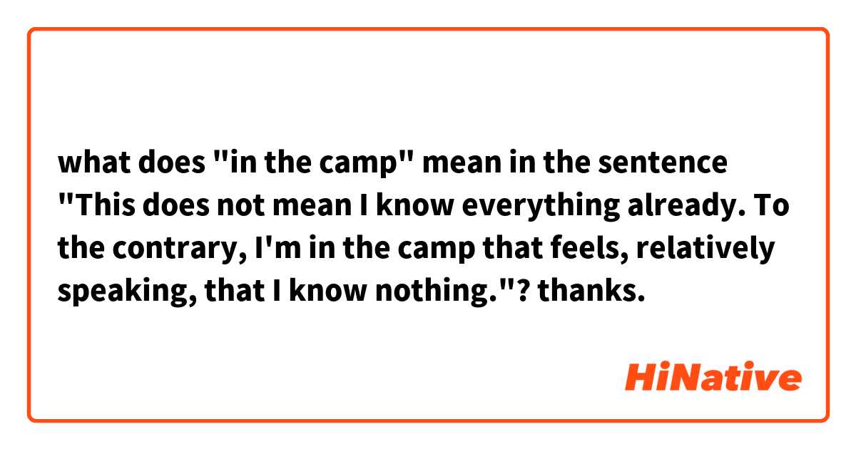 what does "in the camp" mean in the sentence "This does not mean I know everything already. To the contrary, I'm in the camp that feels, relatively speaking, that I know nothing."? thanks.