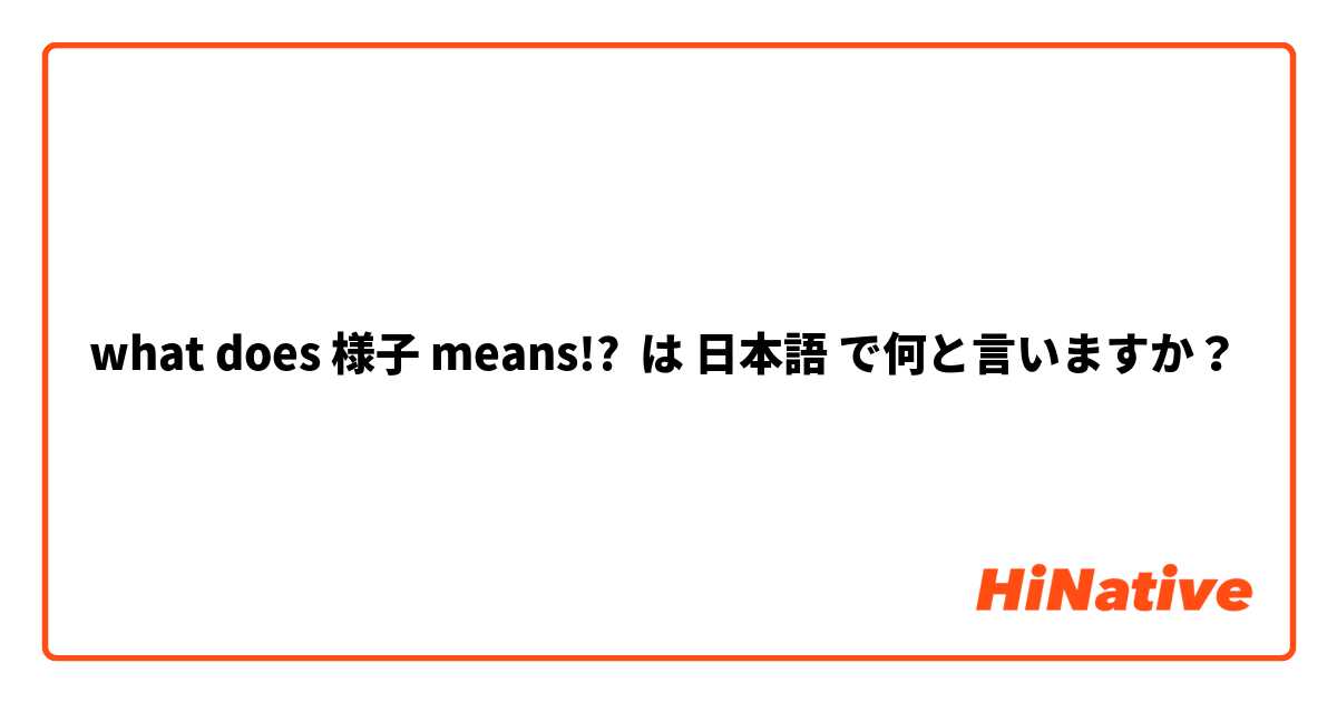 what does 様子 means!? は 日本語 で何と言いますか？