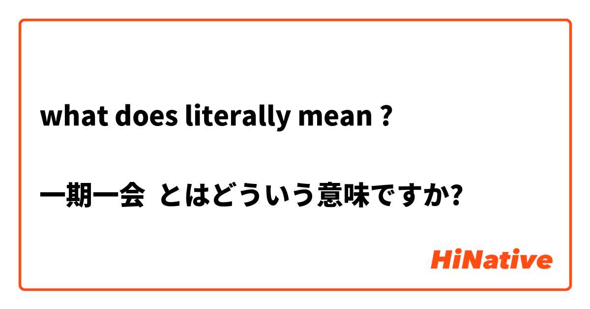 what does literally mean ? 

一期一会 とはどういう意味ですか?