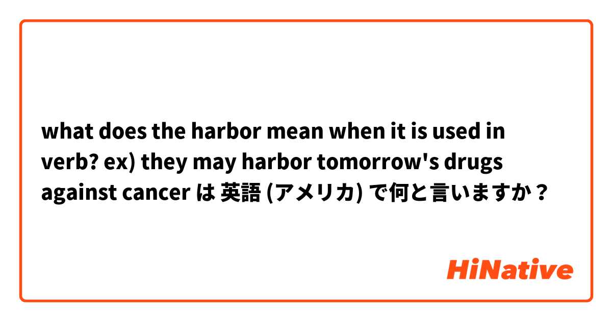 what does the harbor mean when it is used in verb?
ex) they may harbor tomorrow's drugs against cancer は 英語 (アメリカ) で何と言いますか？