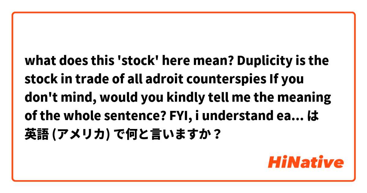 what does this 'stock' here mean? 

Duplicity is the stock in trade of all adroit counterspies

If you don't mind,  would you kindly tell me the meaning of the whole sentence? 
FYI, i understand each of the words. Thank you.  は 英語 (アメリカ) で何と言いますか？