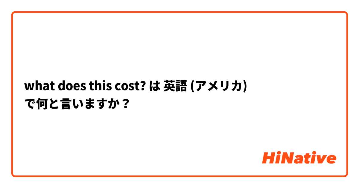 what does this cost?  は 英語 (アメリカ) で何と言いますか？