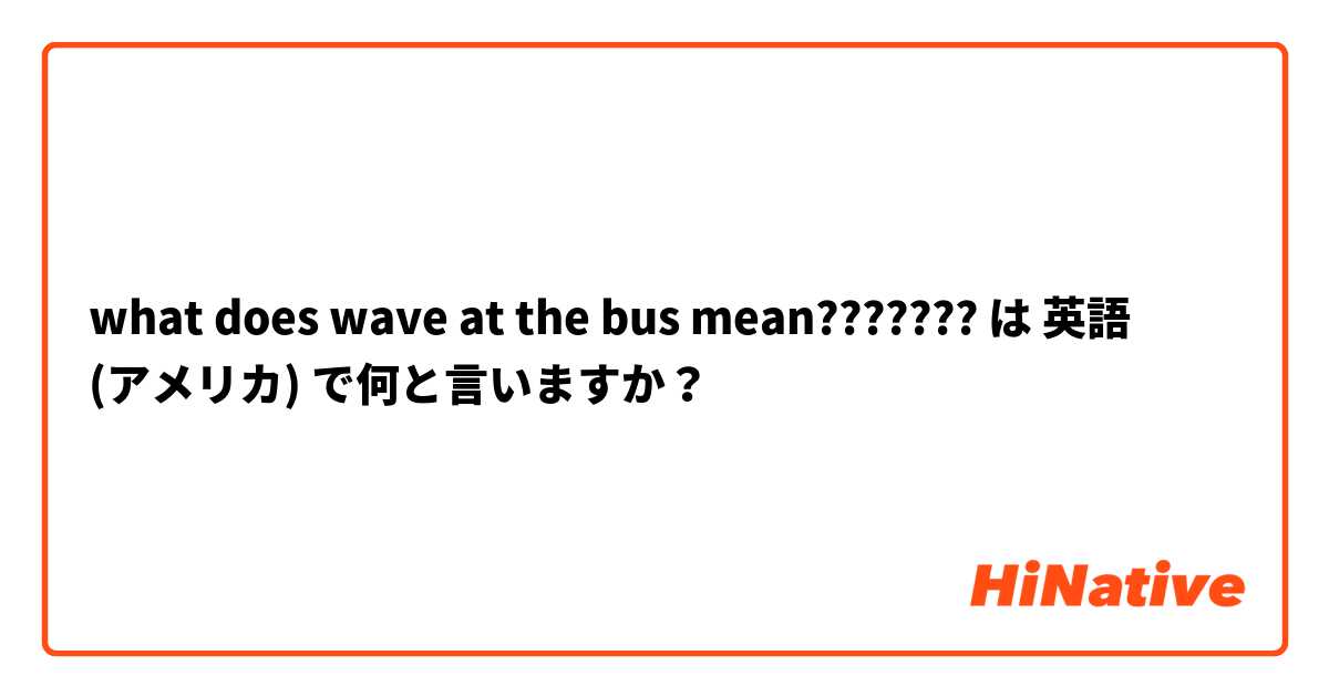 what does wave at the bus mean???????  は 英語 (アメリカ) で何と言いますか？