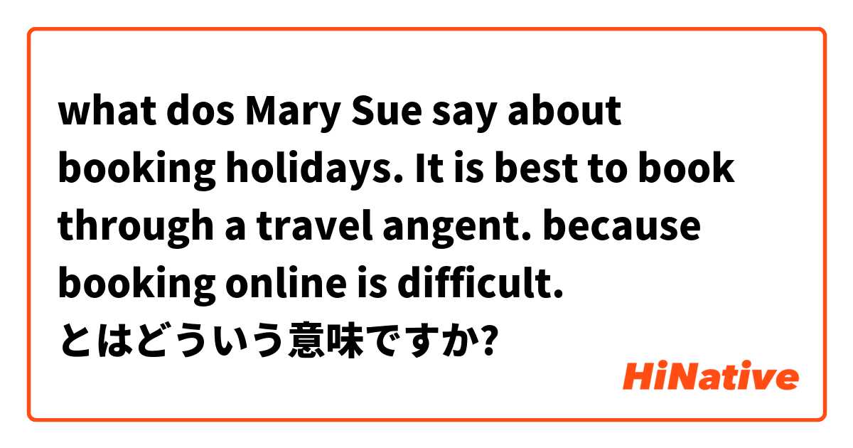 what dos Mary Sue say about booking holidays.
It is best to book through a travel angent. because booking online is difficult. とはどういう意味ですか?