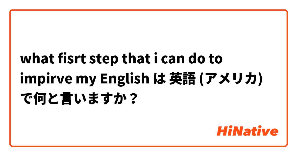 what fisrt step that i can do to impirve my English は 英語 (アメリカ) で何と言いますか？