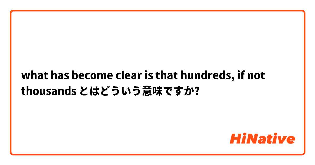 what has become clear is that hundreds, if not thousands とはどういう意味ですか?