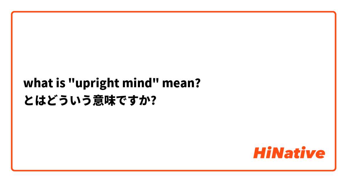 what is "upright mind" mean? とはどういう意味ですか?