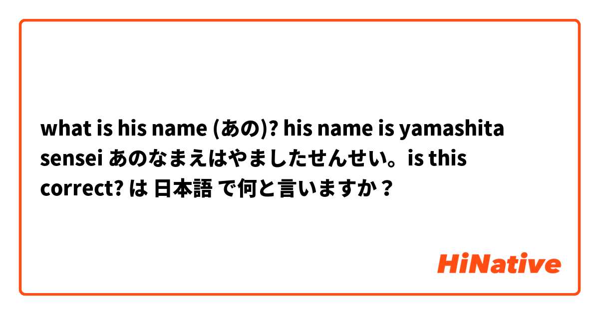 what is his name (あの)? his name is yamashita sensei あのなまえはやましたせんせい。is this correct? は 日本語 で何と言いますか？