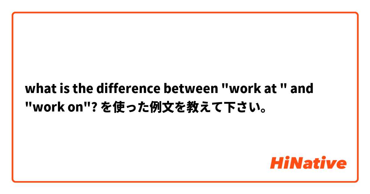 what is the difference between "work at " and "work on"? を使った例文を教えて下さい。