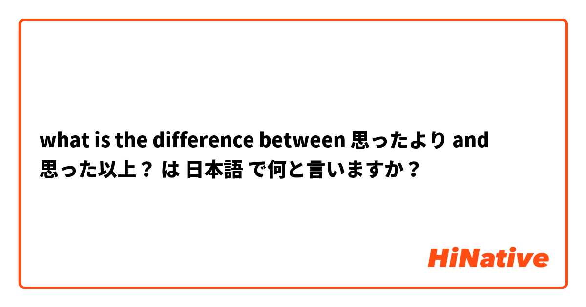 what is the difference between 思ったより and 思った以上？ は 日本語 で何と言いますか？