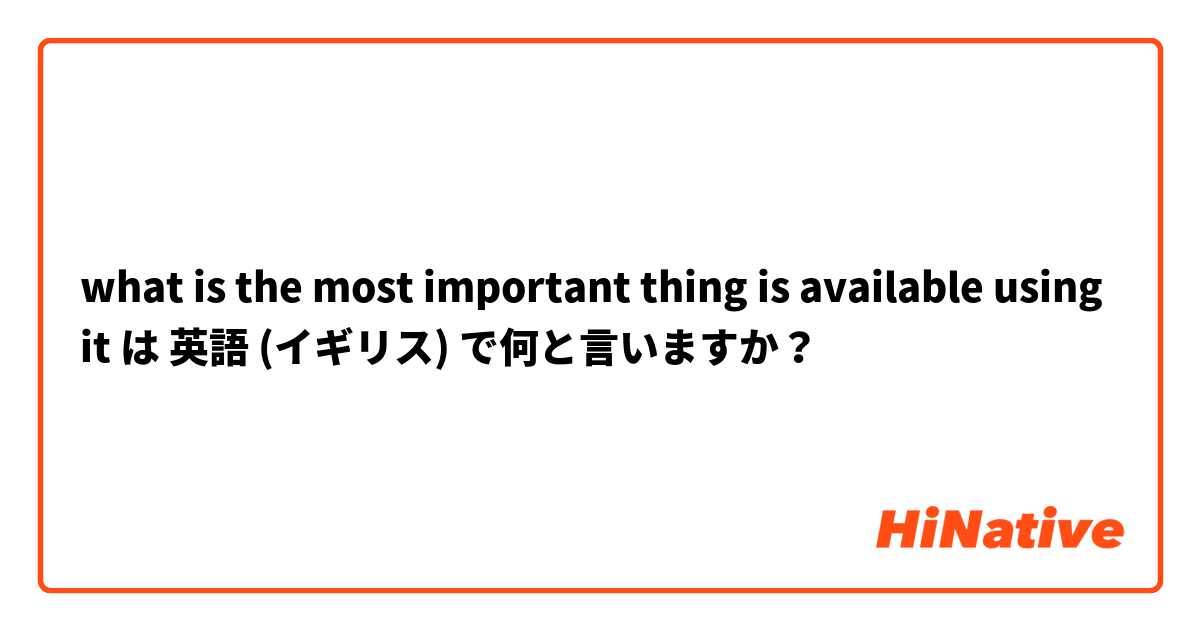 what is the most important thing is available using it は 英語 (イギリス) で何と言いますか？