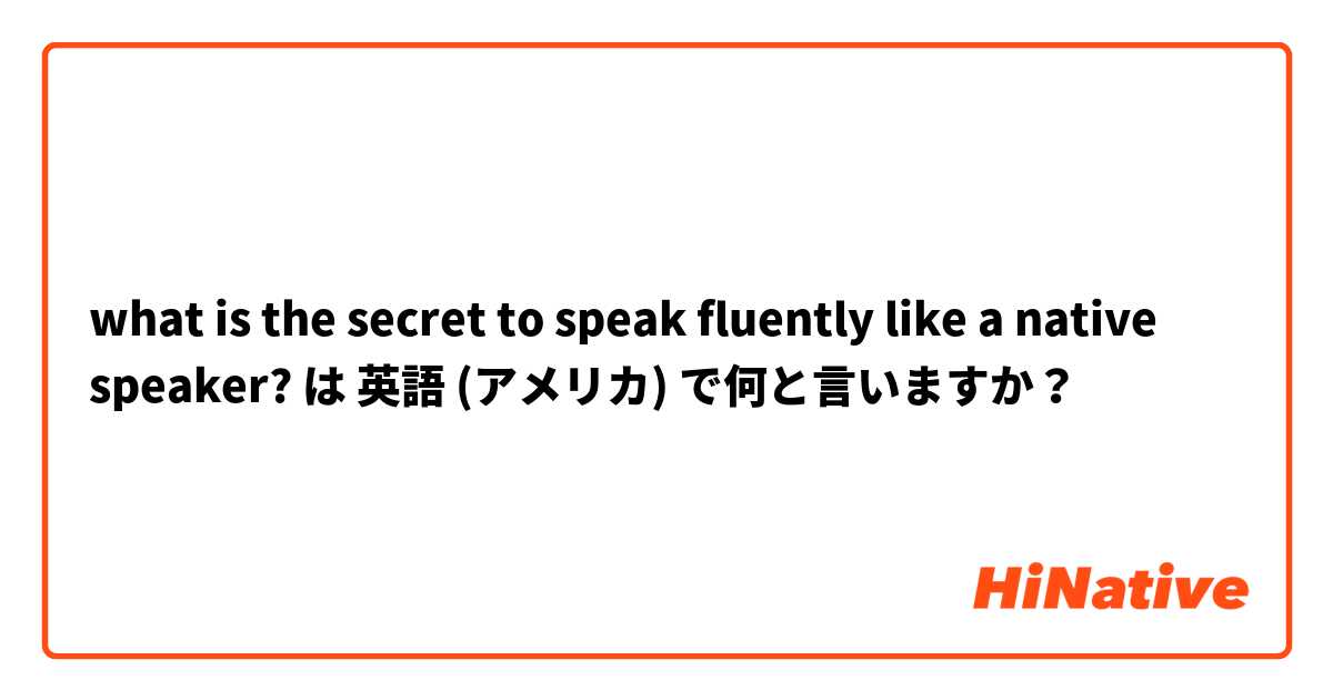 what is the secret to speak fluently like a native speaker? は 英語 (アメリカ) で何と言いますか？