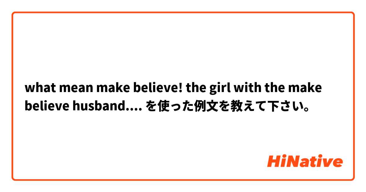 what mean make believe! the girl with the make believe husband.... を使った例文を教えて下さい。