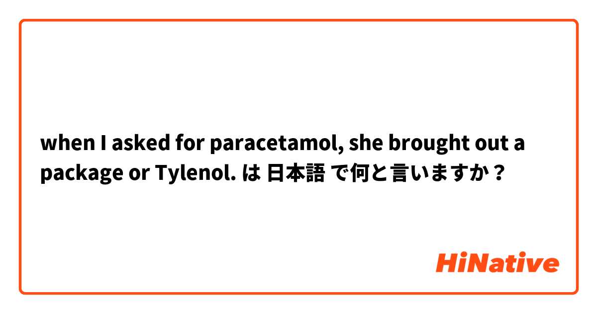 when I asked for paracetamol, she brought out a package or Tylenol. は 日本語 で何と言いますか？