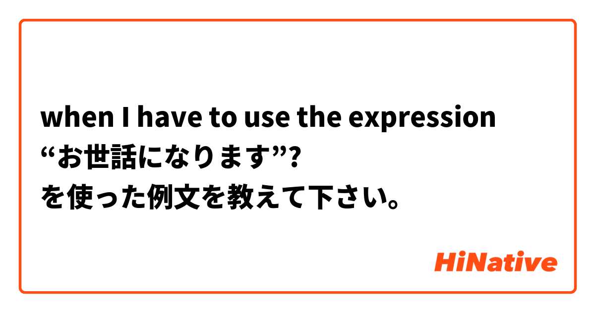 when I have to use the expression “お世話になります”? を使った例文を教えて下さい。