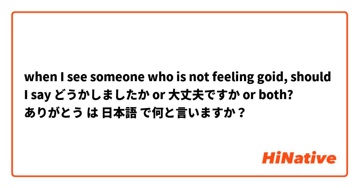 when I see someone who is not feeling goid, should I say どうかしましたか or 大丈夫ですか or both? ありがとう は 日本語 で何と言いますか？