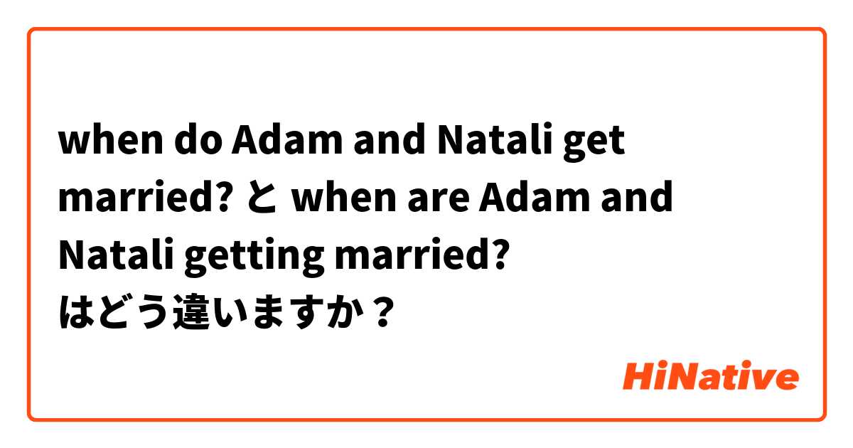 when do Adam and Natali get married? と when are Adam and Natali getting married? はどう違いますか？