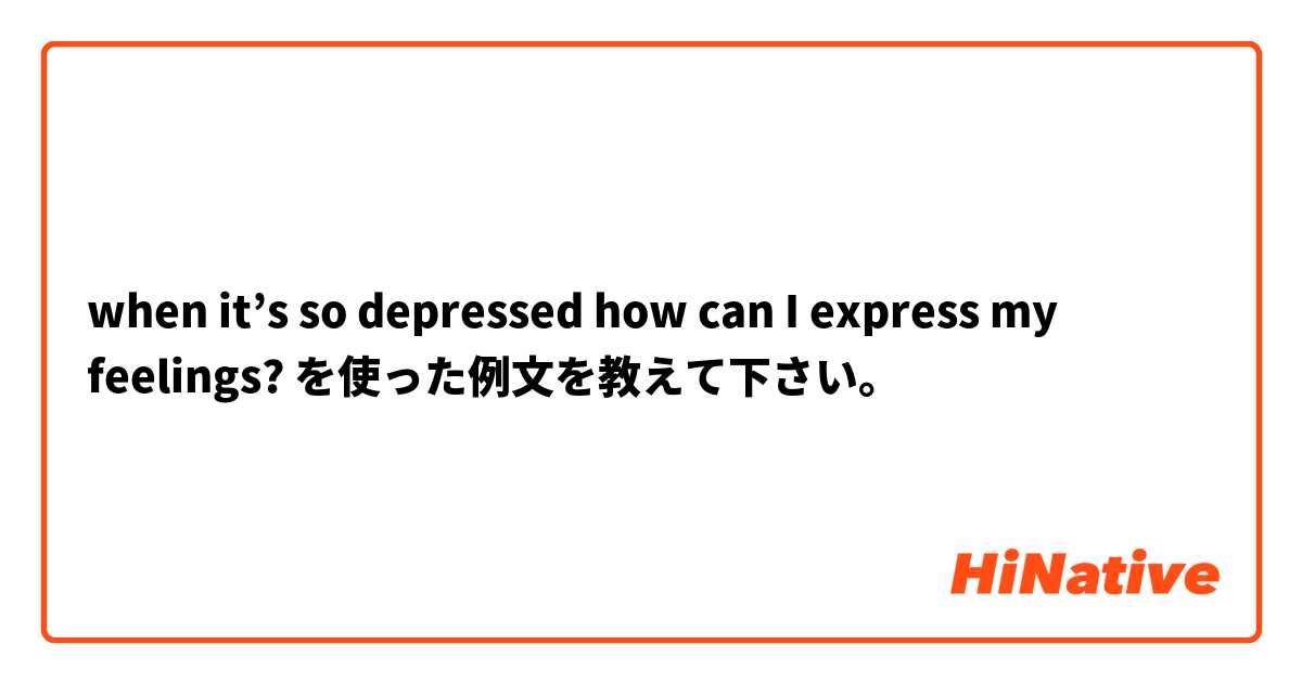 when it’s so depressed how can I express my feelings? を使った例文を教えて下さい。
