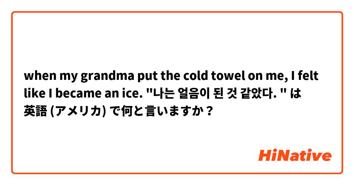 when my grandma put the cold towel on me,
I felt like I became an ice. 
"나는 얼음이 된 것 같았다. " は 英語 (アメリカ) で何と言いますか？