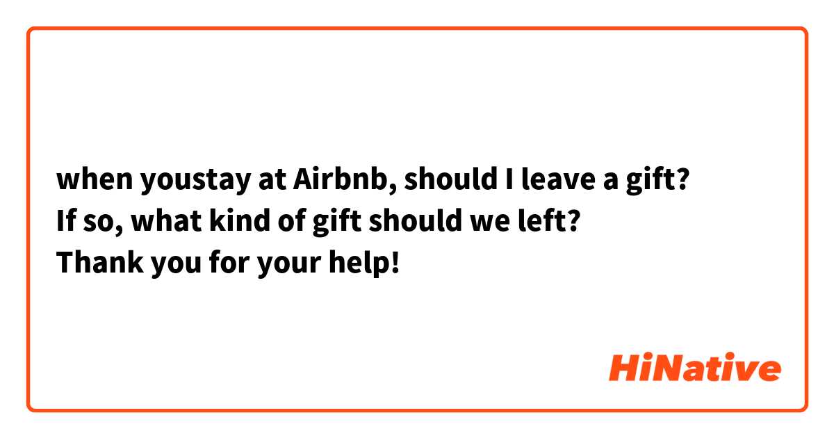 when youstay at Airbnb, should I leave a gift?
If so, what kind of gift should we left? 
Thank you for your help!