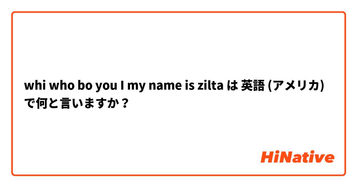 whi
who bo you
I
my name is zilta は 英語 (アメリカ) で何と言いますか？