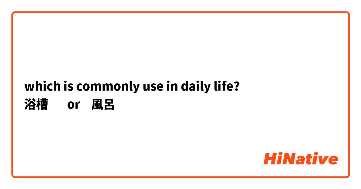 which is commonly use in daily life?
浴槽       or    風呂
