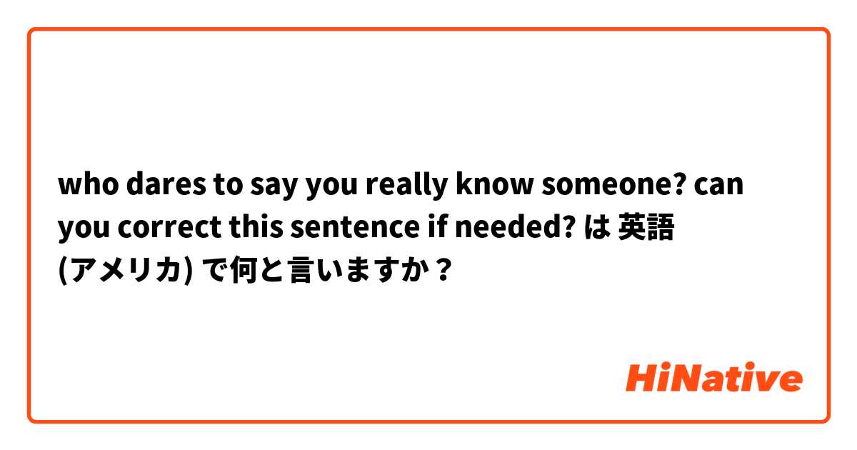 who dares to say you really know someone?

can you correct this sentence if needed? は 英語 (アメリカ) で何と言いますか？