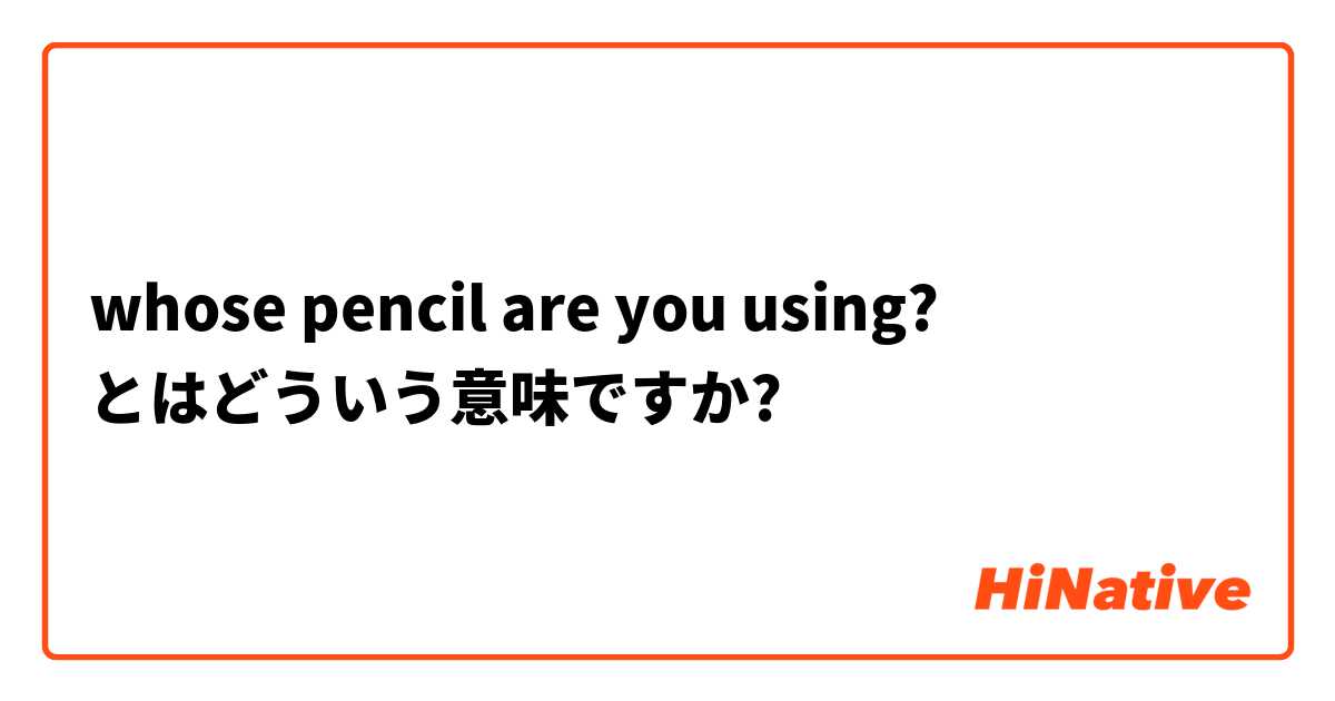 whose pencil are you using? とはどういう意味ですか?